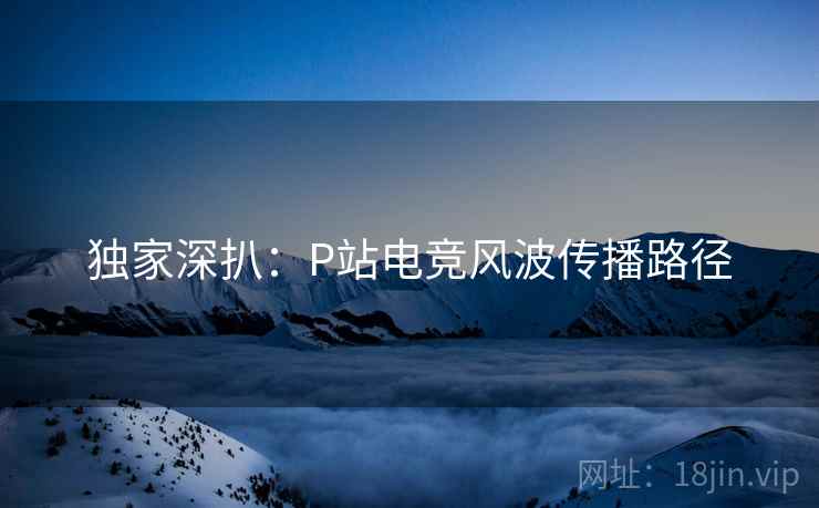 独家深扒：P站电竞风波传播路径