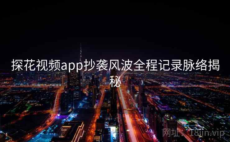探花视频app抄袭风波全程记录脉络揭秘
