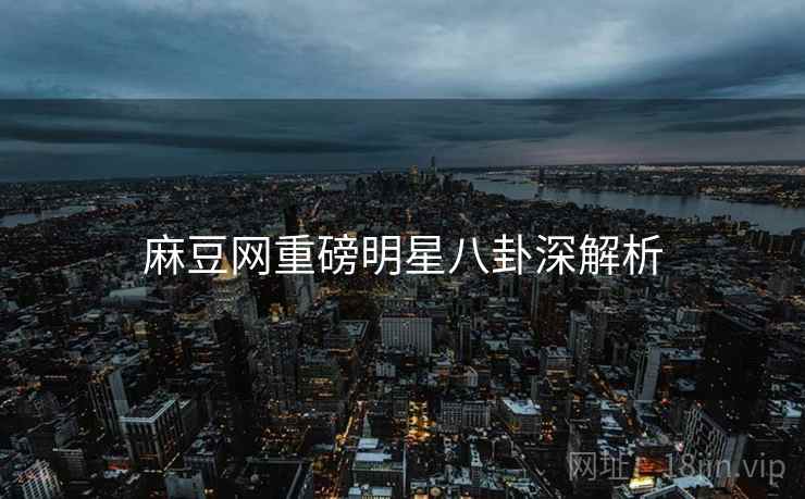 麻豆网重磅明星八卦深解析