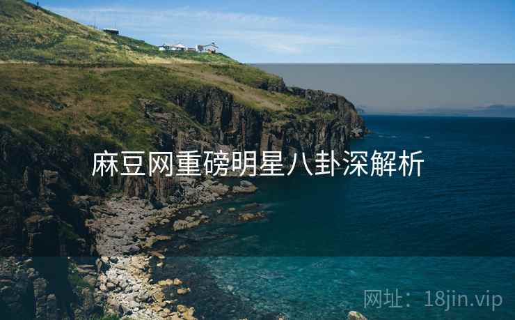 麻豆网重磅明星八卦深解析