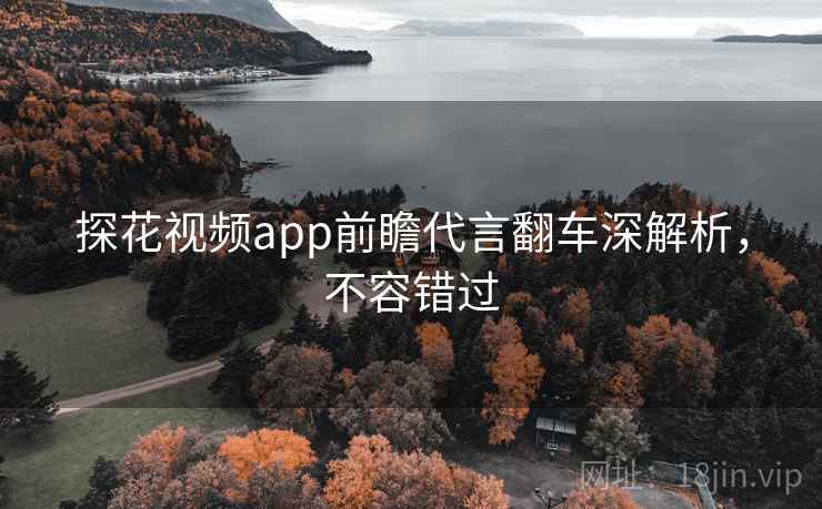 探花视频app前瞻代言翻车深解析，不容错过
