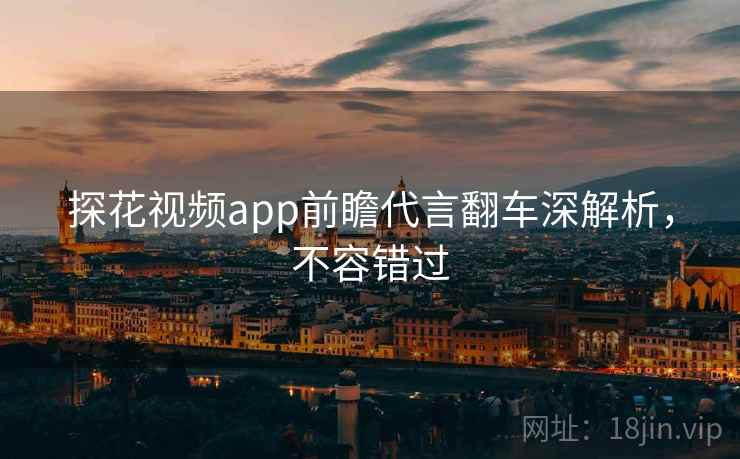 探花视频app前瞻代言翻车深解析，不容错过