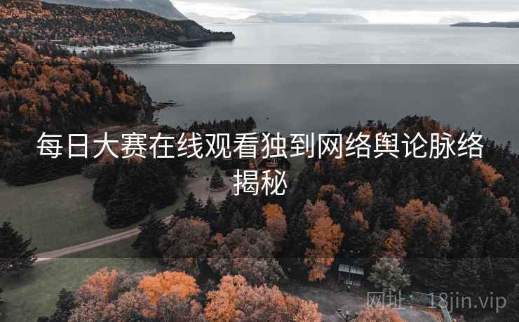 每日大赛在线观看独到网络舆论脉络揭秘