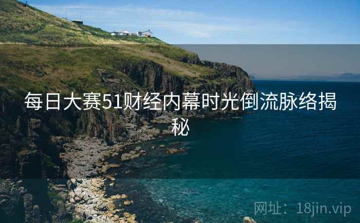 每日大赛51财经内幕时光倒流脉络揭秘
