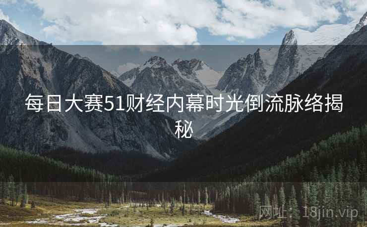 每日大赛51财经内幕时光倒流脉络揭秘