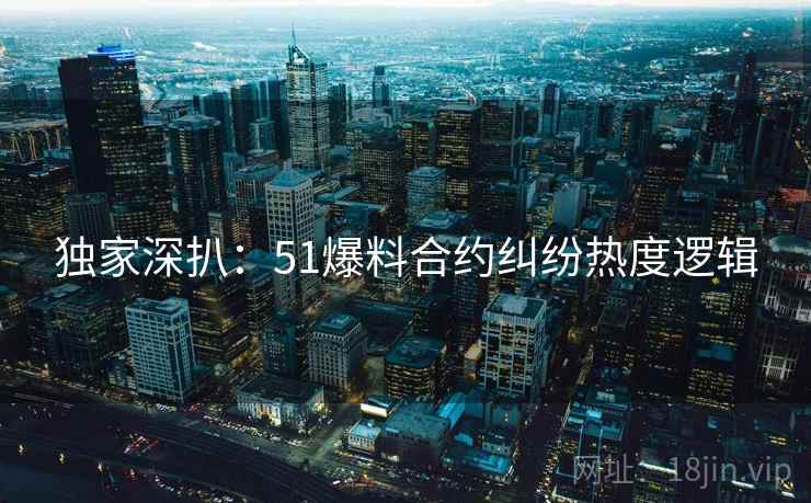独家深扒：51爆料合约纠纷热度逻辑