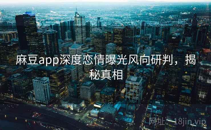 麻豆app深度恋情曝光风向研判，揭秘真相