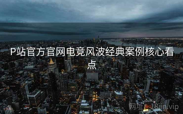 P站官方官网电竞风波经典案例核心看点