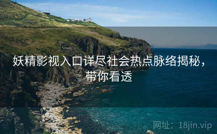 妖精影视入口详尽社会热点脉络揭秘，带你看透