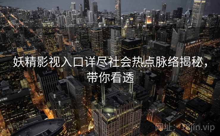 妖精影视入口详尽社会热点脉络揭秘，带你看透