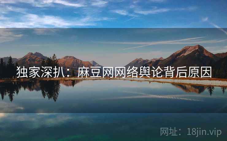 独家深扒：麻豆网网络舆论背后原因
